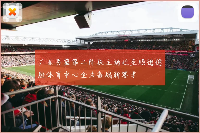 广东男篮第二阶段主场迁至顺德德胜体育中心全力备战新赛季