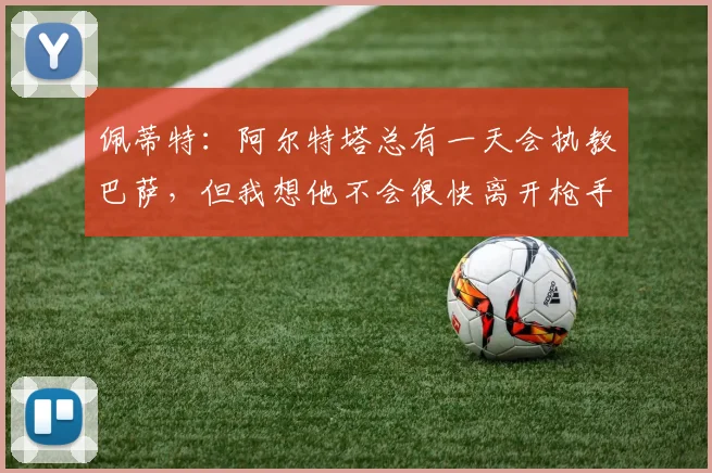 佩蒂特：阿尔特塔总有一天会执教巴萨，但我想他不会很快离开枪手