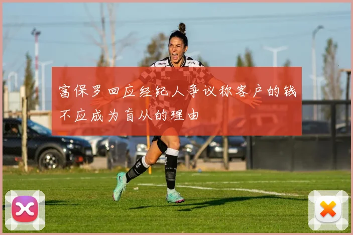 富保罗回应经纪人争议称客户的钱不应成为盲从的理由