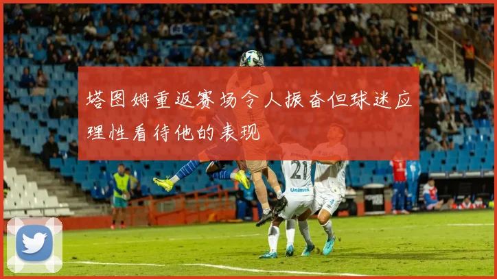 塔图姆重返赛场令人振奋但球迷应理性看待他的表现