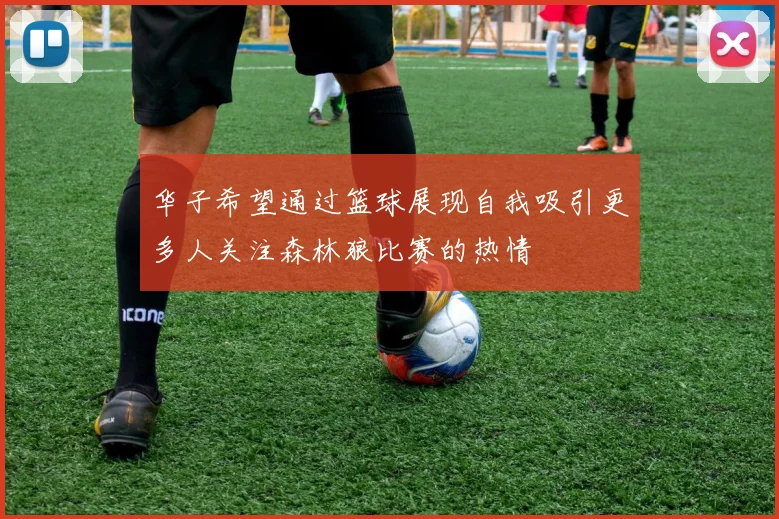 华子希望通过篮球展现自我吸引更多人关注森林狼比赛的热情