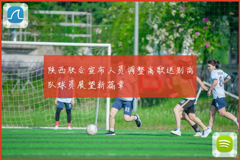 陕西联合宣布人员调整高歌送别离队球员展望新篇章