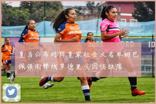 皇马公布对阵皇家社会大名单姆巴佩领衔锋线罗德里戈因伤缺席