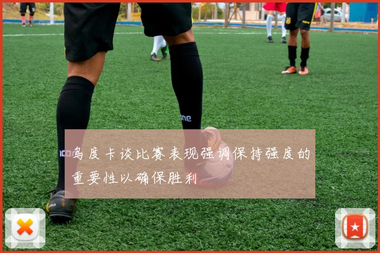 乌度卡谈比赛表现强调保持强度的重要性以确保胜利