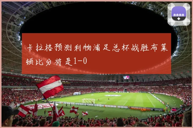 卡拉格预测利物浦足总杯战胜布莱顿比分将是1-0