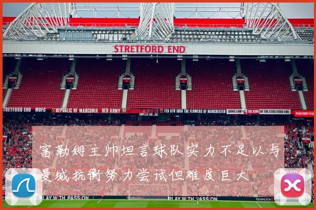 富勒姆主帅坦言球队实力不足以与曼城抗衡努力尝试但难度巨大