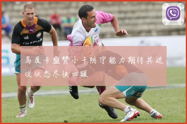 乌度卡盛赞小卡防守能力期待其进攻状态尽快回暖