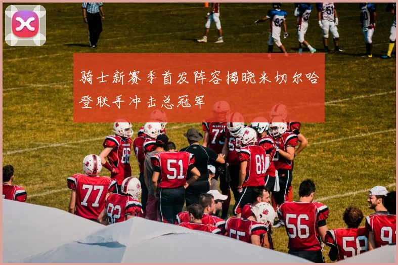 骑士新赛季首发阵容揭晓米切尔哈登联手冲击总冠军