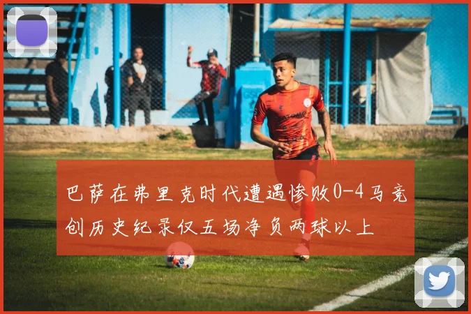 巴萨在弗里克时代遭遇惨败0-4马竞创历史纪录仅五场净负两球以上