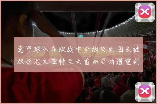 意甲球队在欧战中全线失利国米被双杀尤文亚特兰大首回合均遭重创
