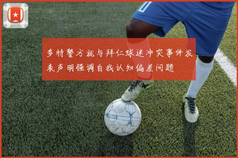 多特警方就与拜仁球迷冲突事件发表声明强调自我认知偏差问题