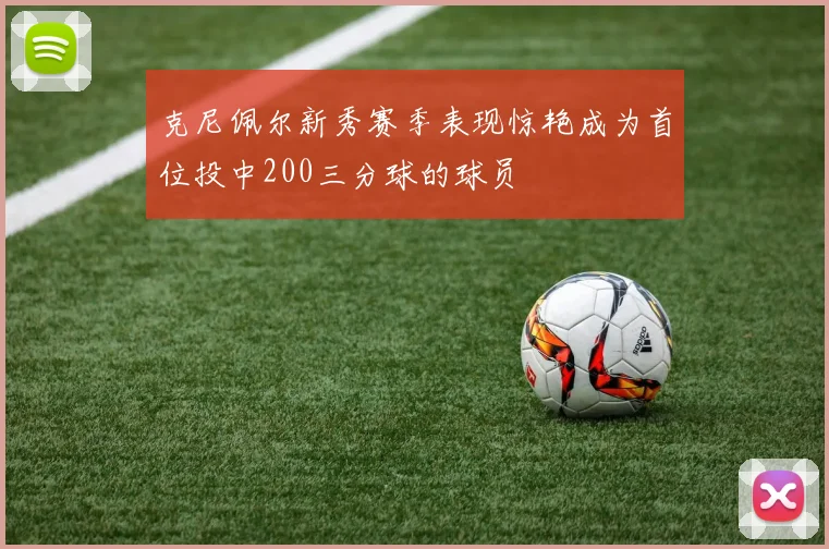 克尼佩尔新秀赛季表现惊艳成为首位投中200三分球的球员