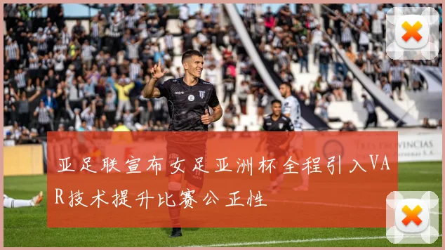 亚足联宣布女足亚洲杯全程引入VAR技术提升比赛公正性
