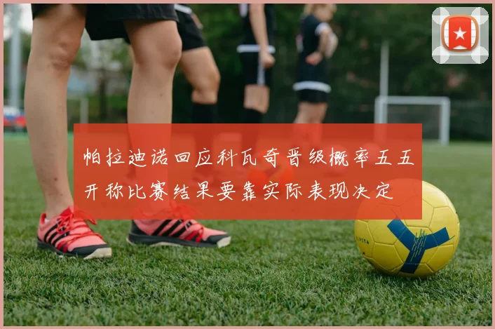 帕拉迪诺回应科瓦奇晋级概率五五开称比赛结果要靠实际表现决定