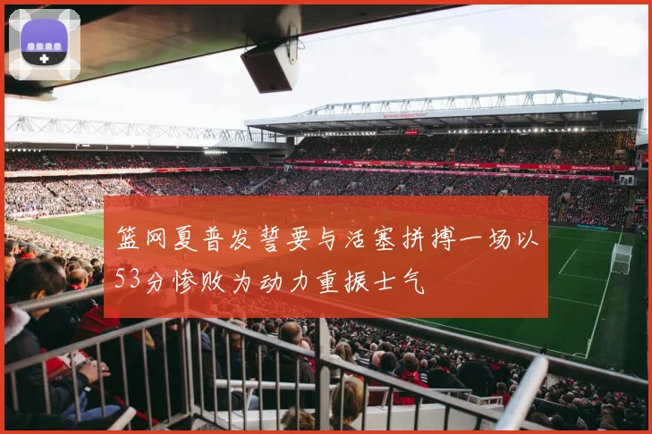 篮网夏普发誓要与活塞拼搏一场以53分惨败为动力重振士气