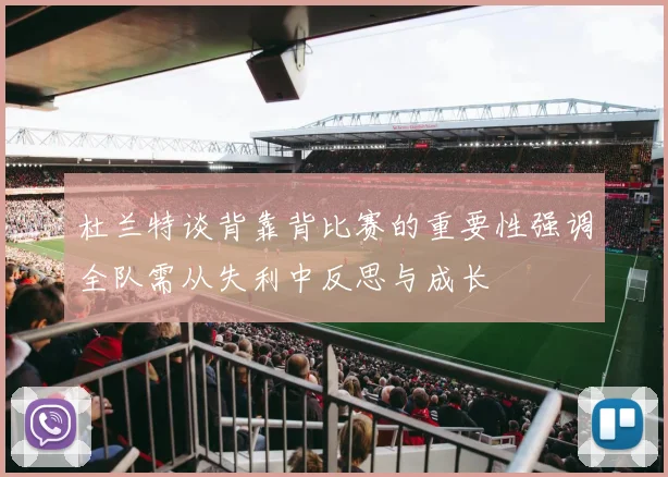 杜兰特谈背靠背比赛的重要性强调全队需从失利中反思与成长