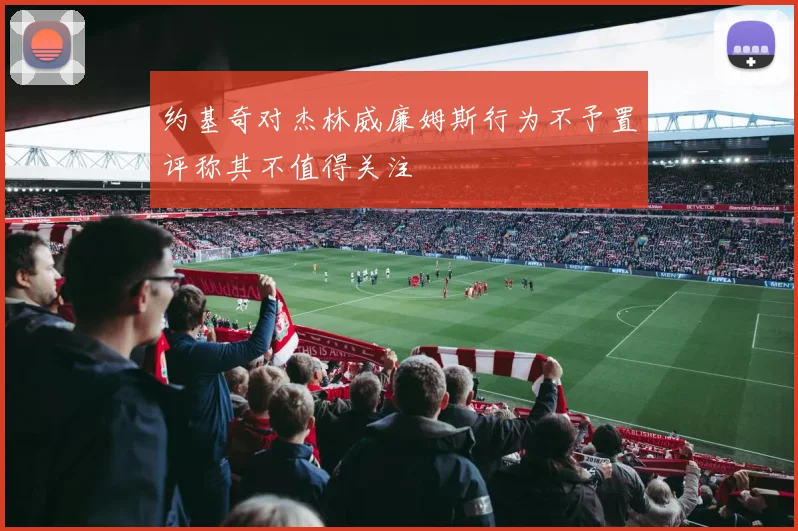 约基奇对杰林威廉姆斯行为不予置评称其不值得关注
