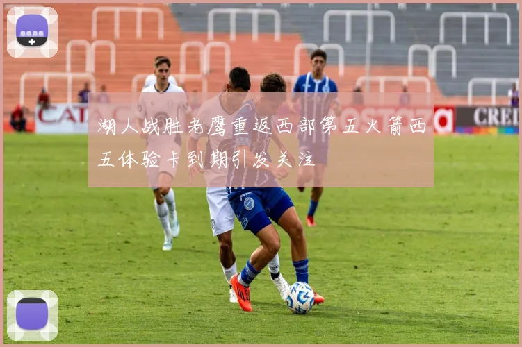 湖人战胜老鹰重返西部第五火箭西五体验卡到期引发关注