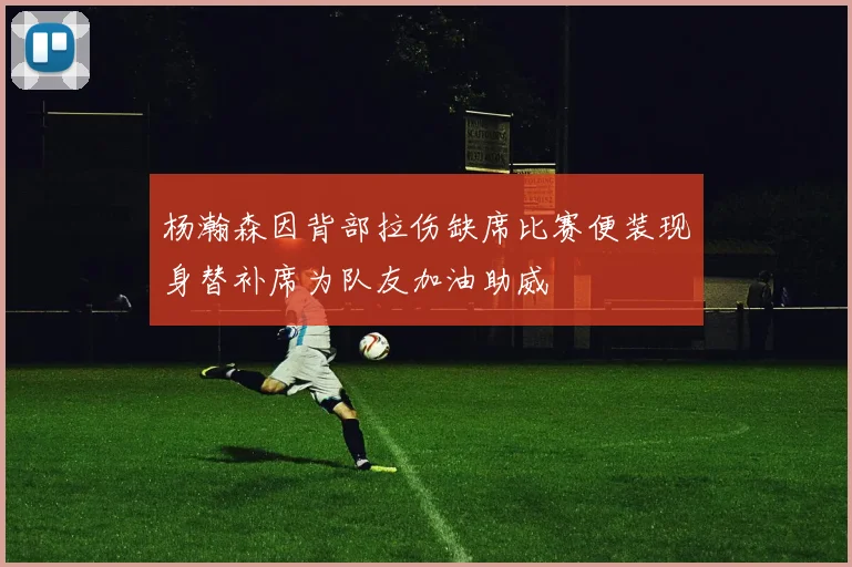 杨瀚森因背部拉伤缺席比赛便装现身替补席为队友加油助威