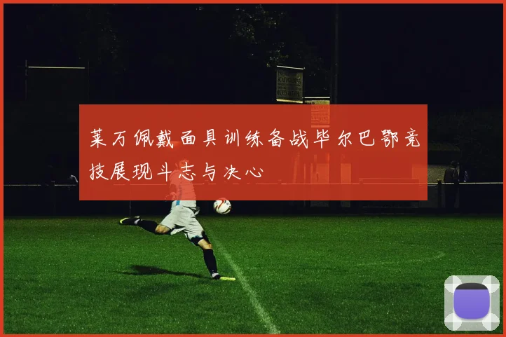 莱万佩戴面具训练备战毕尔巴鄂竞技展现斗志与决心