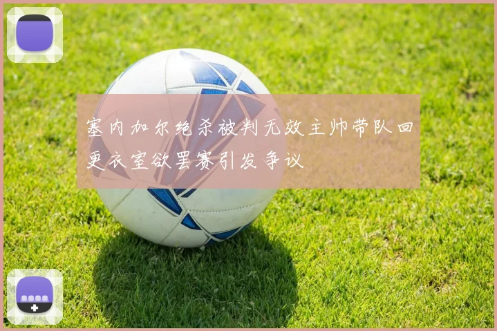 塞内加尔绝杀被判无效主帅带队回更衣室欲罢赛引发争议