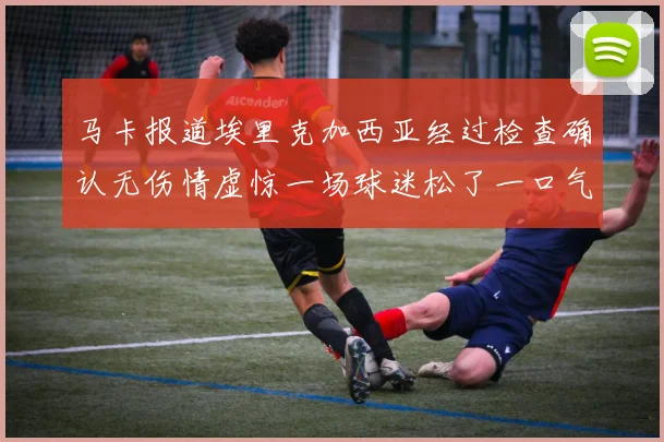 马卡报道埃里克加西亚经过检查确认无伤情虚惊一场球迷松了一口气