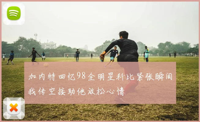 加内特回忆98全明星科比紧张瞬间我传空接助他放松心情