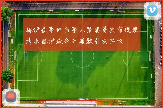 赫伊森事件当事人紧凑哥发布视频请求赫伊森公开道歉引发热议
