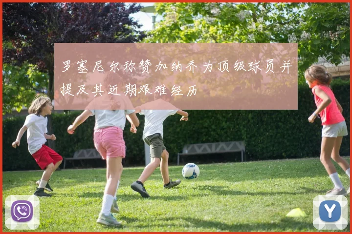 罗塞尼尔称赞加纳乔为顶级球员并提及其近期艰难经历