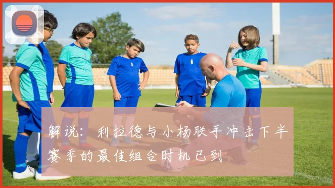 解说：利拉德与小杨联手冲击下半赛季的最佳组合时机已到
