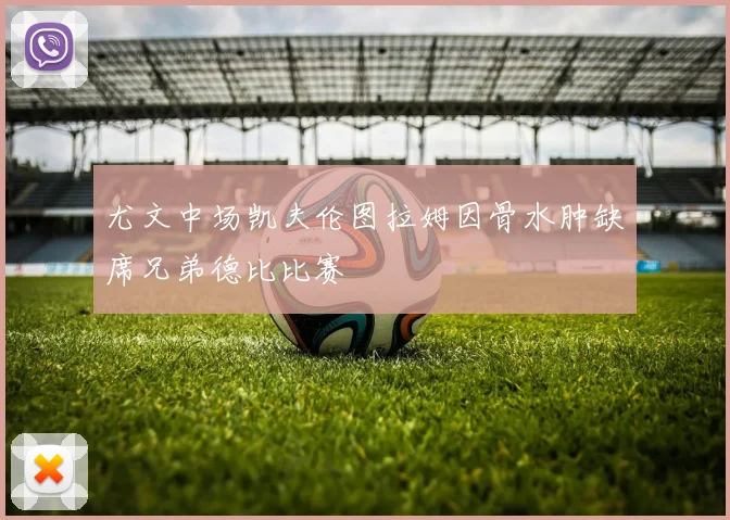 尤文中场凯夫伦图拉姆因骨水肿缺席兄弟德比比赛