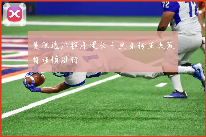 曼联选帅程序漫长卡里克转正决策将谨慎进行