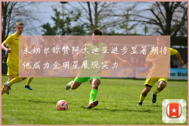 米切尔称赞阿夫迪亚进步显著期待他成为全明星展现实力