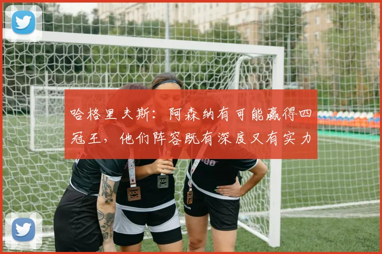 哈格里夫斯：阿森纳有可能赢得四冠王，他们阵容既有深度又有实力