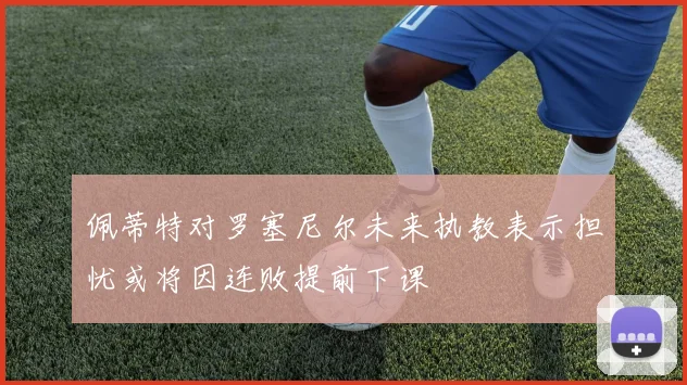 佩蒂特对罗塞尼尔未来执教表示担忧或将因连败提前下课