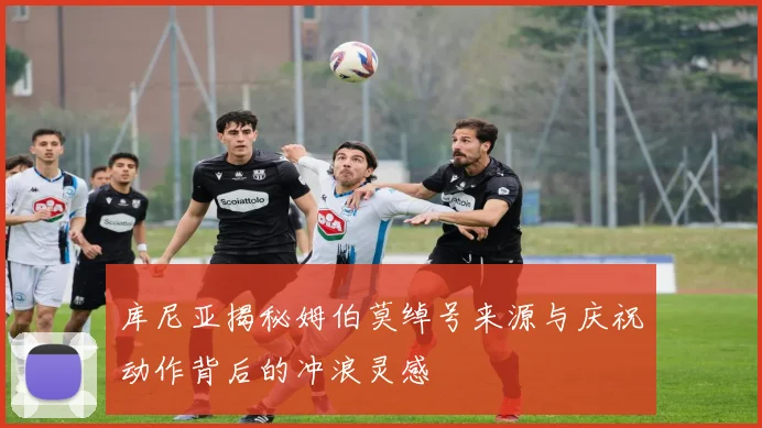 库尼亚揭秘姆伯莫绰号来源与庆祝动作背后的冲浪灵感